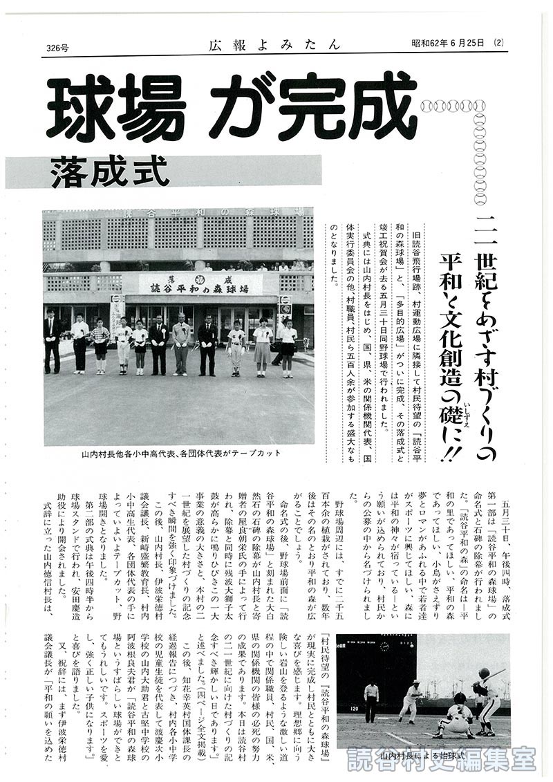 読谷平和の森球場が完成　盛大に落成式　21世紀をめざす村づくりの平和と文化創造の礎に！！
【写真：山内村長他各小中高代表各代表がテープカット：石碑の除幕式：勇壮な残波大獅子太鼓の演奏】読谷平和の森球場・多目的広場開きソフトボール大会開く
【写真：山内村長による始球式：多目的広場での少年ソフトボール：読中古中男子ソフトボール部の対戦】