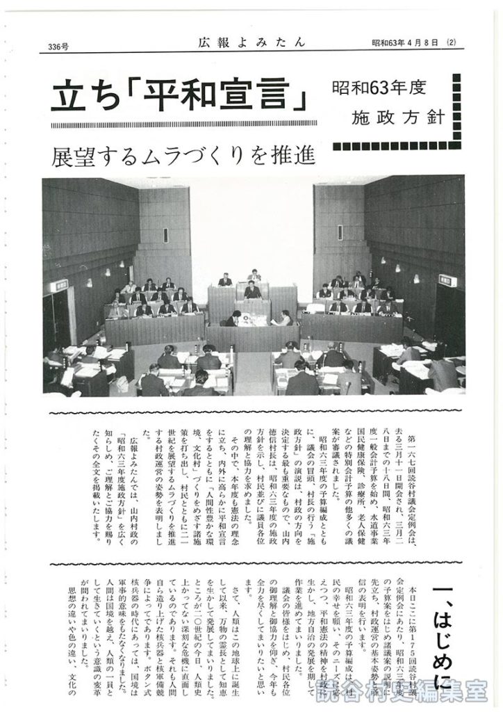 憲法の理念に立ち「平和宣言」村民とともに21世紀を展望するムラづくりを推進　昭和63年度施政方針
【写真】　一はじめに　二村政に対する基本姿勢
【写真】　三本年度の重点事項　四本年度の実施項目
【写真：池田町・読谷村児童交流】(1)学校教育、社会教育の充実並びに地域文化創造に関する施策
【写真：動く美術館】(2)産業･経済の振興に関する施策
【写真：座喜味城跡：残波大獅子：進む土地改良：畜産まつり】(3)社会福祉増進のための施策(4)生活環境の整備に関する施策
【写真：コミュニティ道路】(5)読谷飛行場転用計画実現について(6)残波岬地域及び海岸整備等の開発促進(7)緑化および美化運動の推進(8)行政区域の改善の推進(9)行政機構の改革及び執行体制の強化(10)平和行政の推進(11)比謝川沿岸整備計画基礎調査
【写真】(12)職員の増員について　五おわりに
